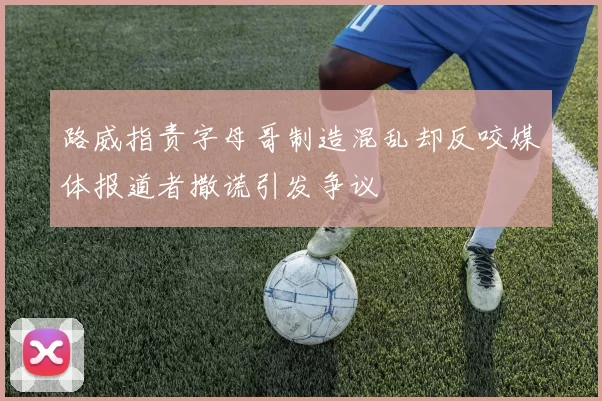 路威指责字母哥制造混乱却反咬媒体报道者撒谎引发争议