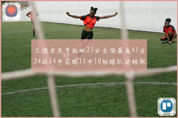 兰德尔末节狂砍23分全场最高41分24投14中罚球11中10助球队逆转取胜