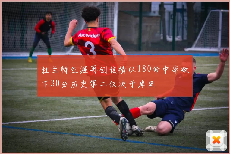 杜兰特生涯再创佳绩以180命中率砍下30分历史第二仅次于库里