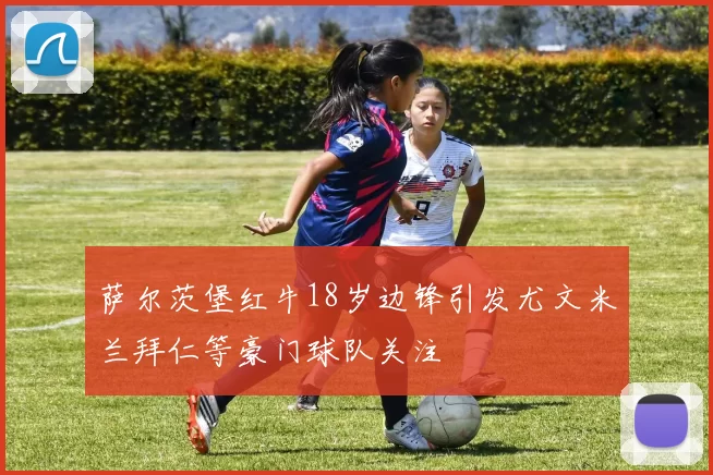 萨尔茨堡红牛18岁边锋引发尤文米兰拜仁等豪门球队关注