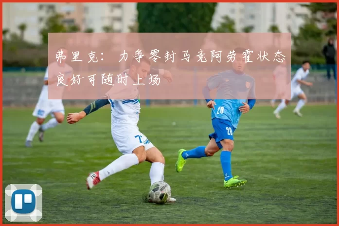 弗里克：力争零封马竞阿劳霍状态良好可随时上场