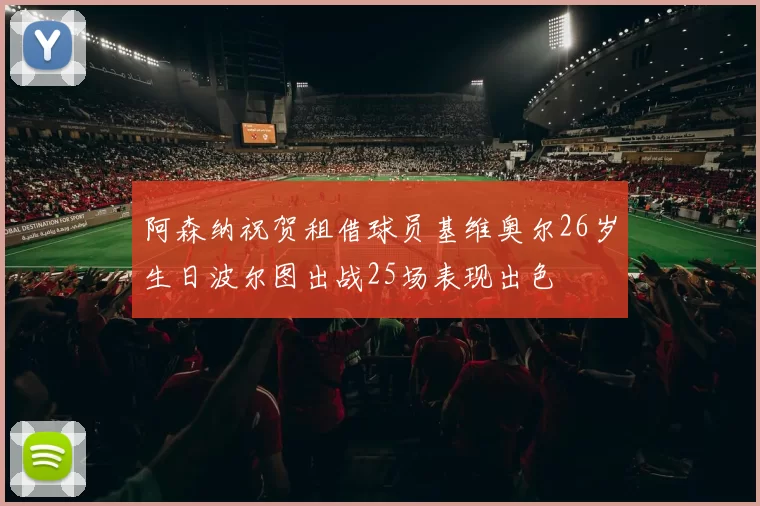 阿森纳祝贺租借球员基维奥尔26岁生日波尔图出战25场表现出色