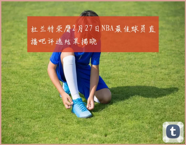 杜兰特荣膺2月27日NBA最佳球员直播吧评选结果揭晓