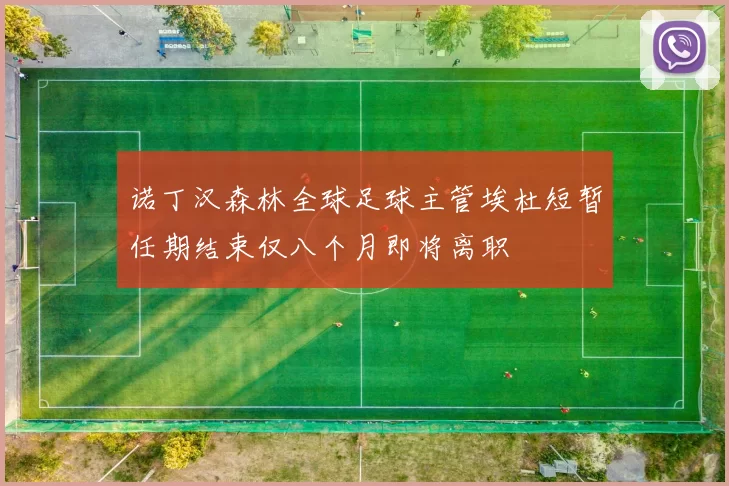 诺丁汉森林全球足球主管埃杜短暂任期结束仅八个月即将离职