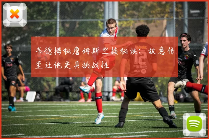 韦德揭秘詹姆斯空接秘诀：故意传歪让他更具挑战性
