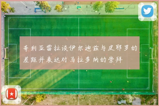 夸利亚雷拉谈伊尔迪兹与皮耶罗的差距并表达对马拉多纳的崇拜