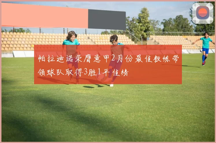 帕拉迪诺荣膺意甲2月份最佳教练带领球队取得3胜1平佳绩