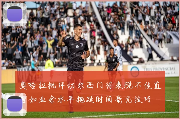 奥哈拉批评切尔西门将表现不佳直言如业余水平拖延时间毫无技巧