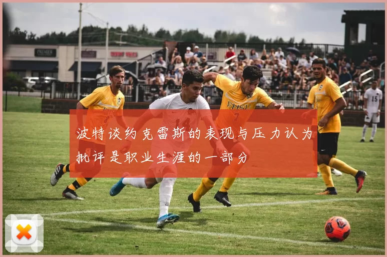 波特谈约克雷斯的表现与压力认为批评是职业生涯的一部分