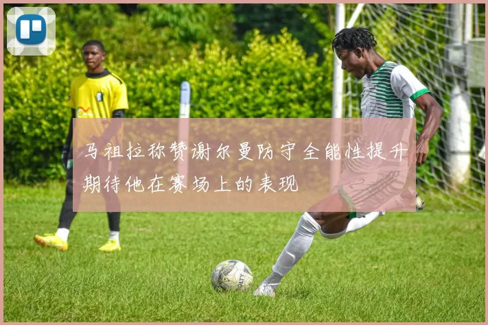 马祖拉称赞谢尔曼防守全能性提升期待他在赛场上的表现