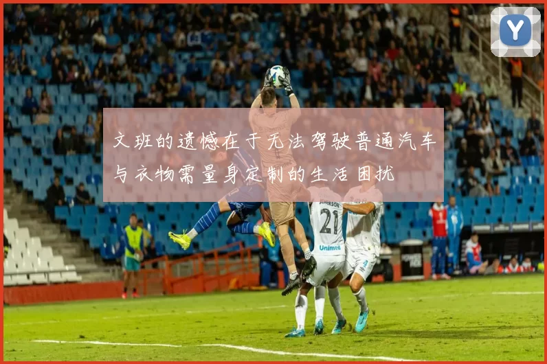文班的遗憾在于无法驾驶普通汽车与衣物需量身定制的生活困扰
