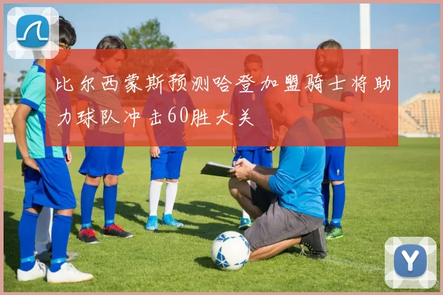 比尔西蒙斯预测哈登加盟骑士将助力球队冲击60胜大关