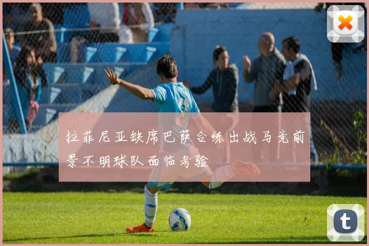 拉菲尼亚缺席巴萨合练出战马竞前景不明球队面临考验