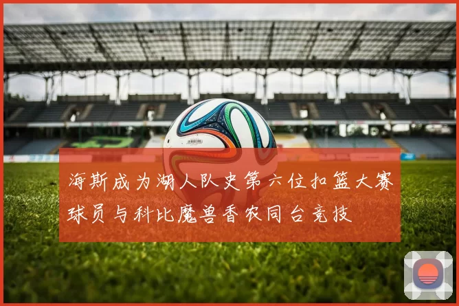 海斯成为湖人队史第六位扣篮大赛球员与科比魔兽香农同台竞技