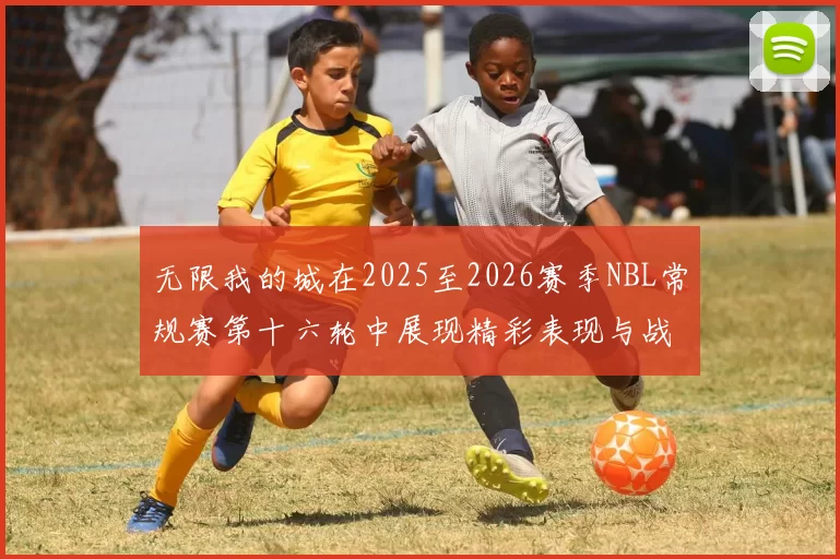 无限我的城在2025至2026赛季NBL常规赛第十六轮中展现精彩表现与战术分析