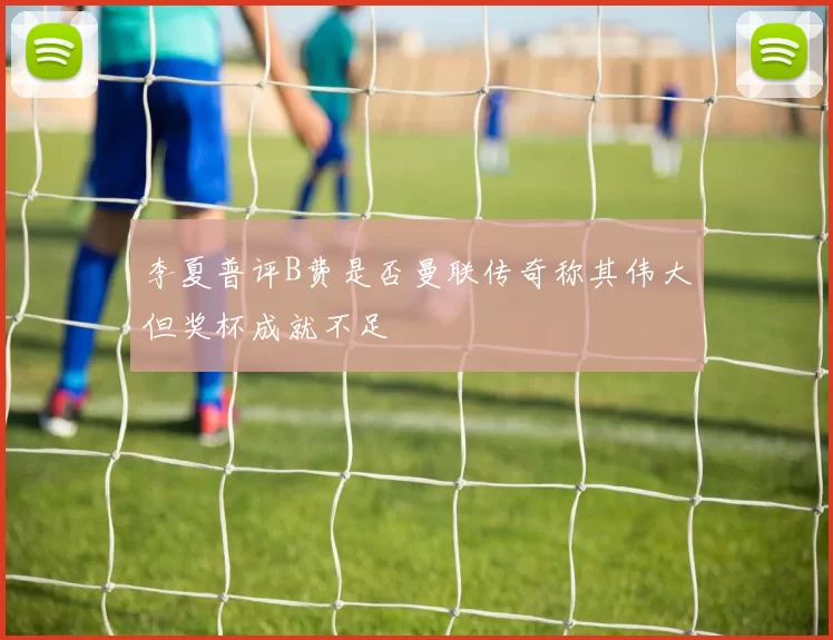 李夏普评B费是否曼联传奇称其伟大但奖杯成就不足