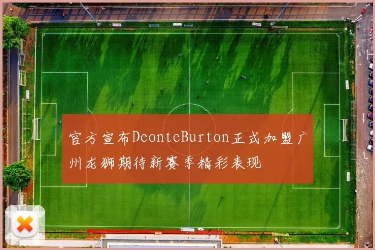 官方宣布DeonteBurton正式加盟广州龙狮期待新赛季精彩表现